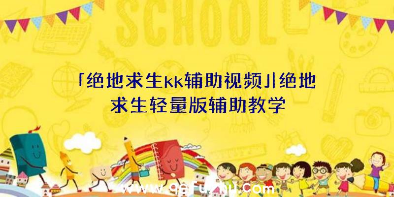 「绝地求生kk辅助视频」|绝地求生轻量版辅助教学